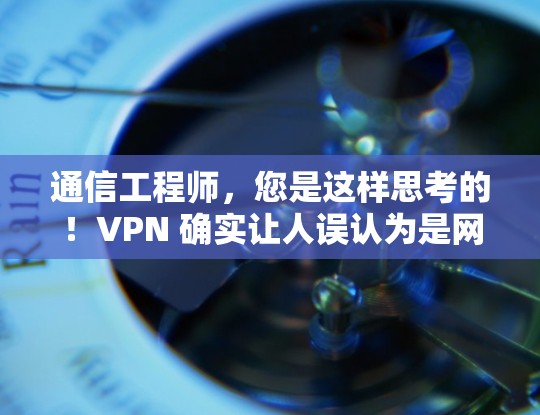 通信工程师,您是这样思考的!VPN 确实让人误认为是网络警察,但实际上它是一个专业的通信技术工具 通信工程师,您是这样思考的!VPN 确实让人误认为是网络警察,但实际上它是一个专业的通信技术工具