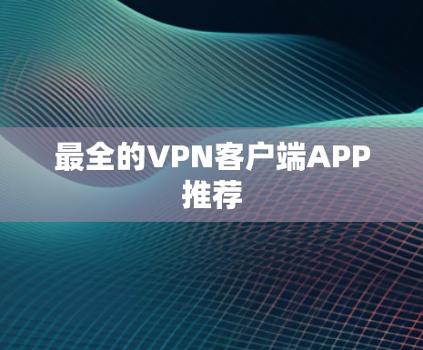 最全的VPN客户端APP推荐 最全的VPN客户端APP推荐