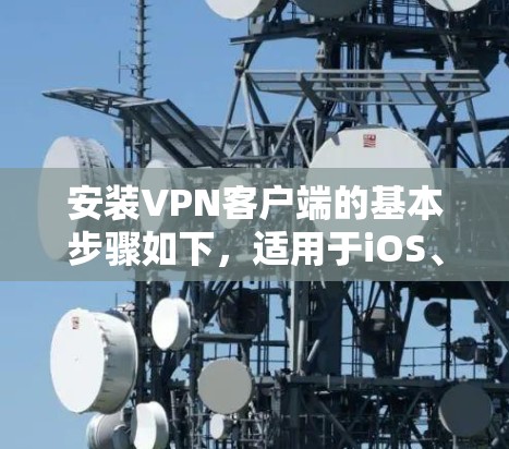 安装VPN客户端的基本步骤如下，适用于iOS、Android和Windows平台