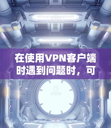 在使用VPN客户端时遇到问题时,可以按照以下步骤进行解决 在使用VPN客户端时遇到问题时,可以按照以下步骤进行解决