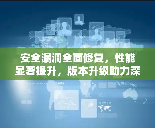 安全漏洞全面修复,性能显著提升,版本升级助力深度连接 安全漏洞全面修复,性能显著提升,版本升级助力深度连接