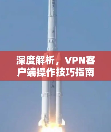 深度解析,VPN客户端操作技巧指南 深度解析,VPN客户端操作技巧指南