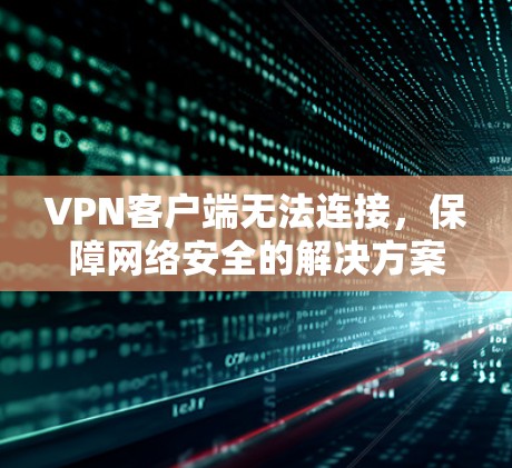 VPN客户端无法连接,保障网络安全的解决方案 VPN客户端无法连接,保障网络安全的解决方案