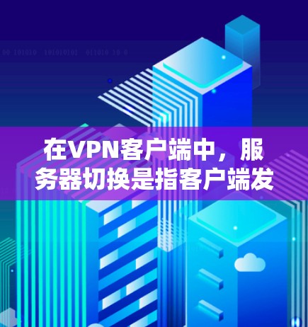 在VPN客户端中,服务器切换是指客户端发送请求时,服务器会响应并处理请求。以下是关于VPN客户端服务器切换的详细信息 在VPN客户端中,服务器切换是指客户端发送请求时,服务器会响应并处理请求。以下是关于VPN客户端服务器切换的详细信息