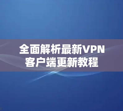 全面解析最新VPN客户端更新教程 全面解析最新VPN客户端更新教程
