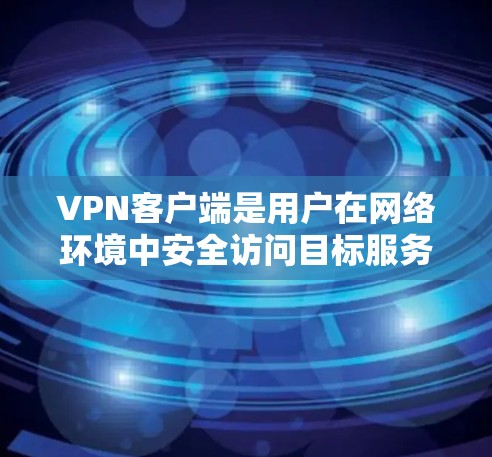 VPN客户端是用户在网络环境中安全访问目标服务器的重要工具。以下是对这些功能的详细对比和总结 VPN客户端是用户在网络环境中安全访问目标服务器的重要工具。以下是对这些功能的详细对比和总结