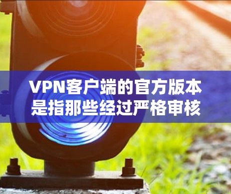 VPN客户端的官方版本是指那些经过严格审核、功能完善、用户友好的客户端,通常由开发者或第三方提供。以下是一些常见的官方版本及其特点 VPN客户端的官方版本是指那些经过严格审核、功能完善、用户友好的客户端,通常由开发者或第三方提供。以下是一些常见的官方版本及其特点