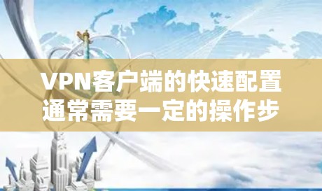 VPN客户端的快速配置通常需要一定的操作步骤,具体步骤可能会因客户端和设备的版本而有所不同。以下是一般的配置步骤,帮助你快速完成 VPN客户端的快速配置通常需要一定的操作步骤,具体步骤可能会因客户端和设备的版本而有所不同。以下是一般的配置步骤,帮助你快速完成