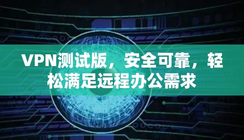 VPN测试版,安全可靠,轻松满足远程办公需求 VPN测试版,安全可靠,轻松满足远程办公需求