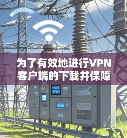 为了有效地进行VPN客户端的下载并保障下载过程的安全,可以按照以下步骤进行 为了有效地进行VPN客户端的下载并保障下载过程的安全,可以按照以下步骤进行