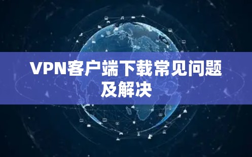 VPN客户端下载常见问题及解决 VPN客户端下载常见问题及解决