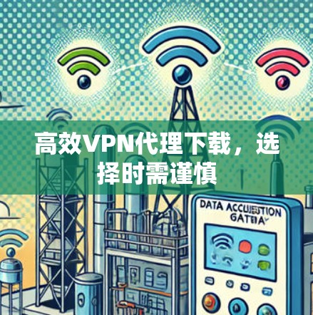 高效VPN代理下载,选择时需谨慎 高效VPN代理下载,选择时需谨慎