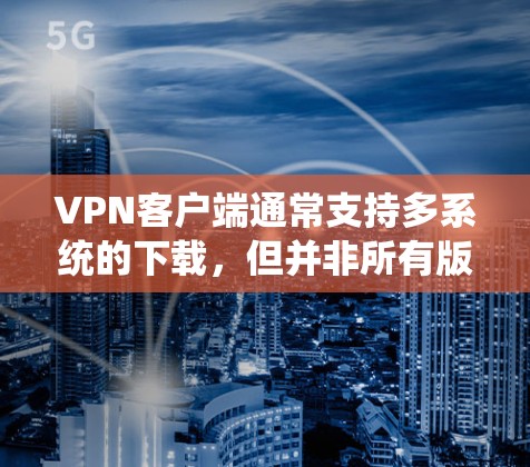 VPN客户端通常支持多系统的下载，但并非所有版本都兼容。以下是关于VPN客户端在不同系统上的兼容性情况的总结