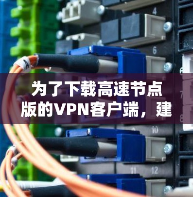 为了下载高速节点版的VPN客户端,建议按照以下步骤进行 为了下载高速节点版的VPN客户端,建议按照以下步骤进行