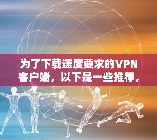 为了下载速度要求的VPN客户端,以下是一些推荐,涵盖Windows和移动设备的软件 为了下载速度要求的VPN客户端,以下是一些推荐,涵盖Windows和移动设备的软件