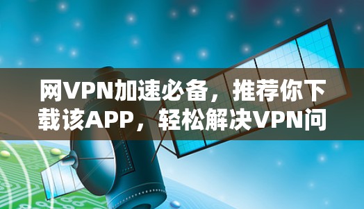 网VPN加速必备,推荐你下载该APP,轻松解决VPN问题 网VPN加速必备,推荐你下载该APP,轻松解决VPN问题