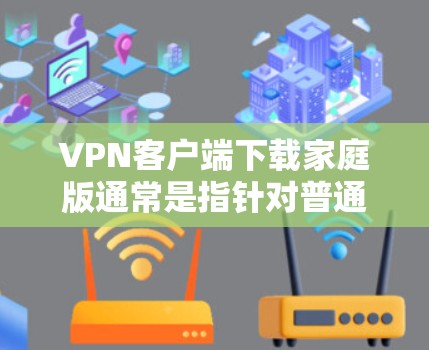 VPN客户端下载家庭版通常是指针对普通用户、不需要额外流量或特别设置的版本。以下是几种常见的家庭版VPN客户端及其下载链接 VPN客户端下载家庭版通常是指针对普通用户、不需要额外流量或特别设置的版本。以下是几种常见的家庭版VPN客户端及其下载链接
