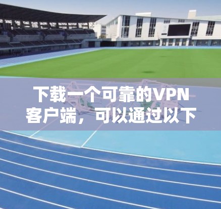 下载一个可靠的VPN客户端,可以通过以下步骤进行 下载一个可靠的VPN客户端,可以通过以下步骤进行