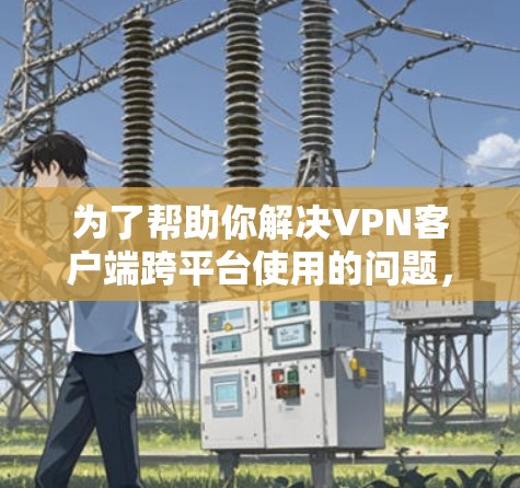 为了帮助你解决VPN客户端跨平台使用的问题,以下是一个结构化的解决方案 为了帮助你解决VPN客户端跨平台使用的问题,以下是一个结构化的解决方案