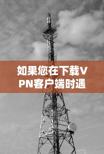 如果您在下载VPN客户端时遇到连接失败的问题,以下是逐步的解决方法 如果您在下载VPN客户端时遇到连接失败的问题,以下是逐步的解决方法