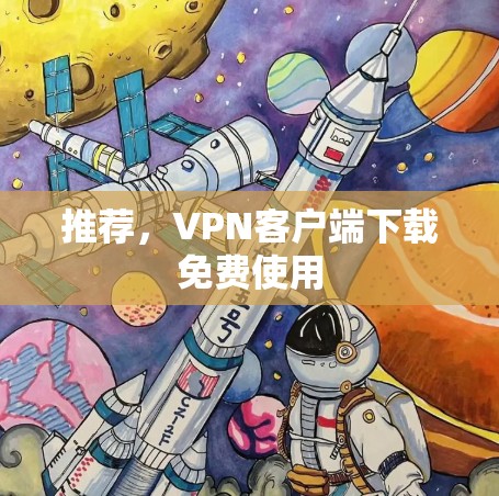 推荐,VPN客户端下载免费使用 推荐,VPN客户端下载免费使用