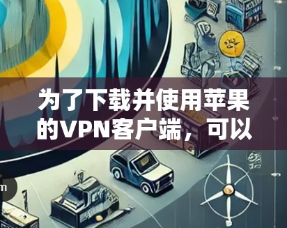 为了下载并使用苹果的VPN客户端，可以按照以下步骤操作