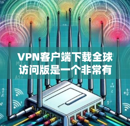 VPN客户端下载全球访问版是一个非常有意义的尝试。以下是一些推荐的VPN软件，它们支持全球访问，并且在配置方面也非常方便