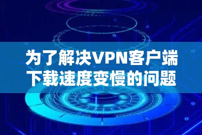 为了解决VPN客户端下载速度变慢的问题,可以按照以下步骤进行排查和解决 为了解决VPN客户端下载速度变慢的问题,可以按照以下步骤进行排查和解决