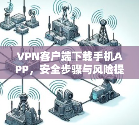 VPN客户端下载手机APP,安全步骤与风险提示 VPN客户端下载手机APP,安全步骤与风险提示