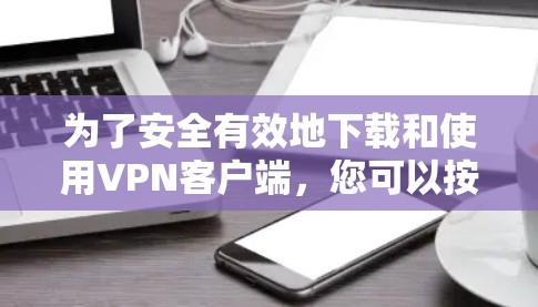 为了安全有效地下载和使用VPN客户端,您可以按照以下步骤进行 为了安全有效地下载和使用VPN客户端,您可以按照以下步骤进行