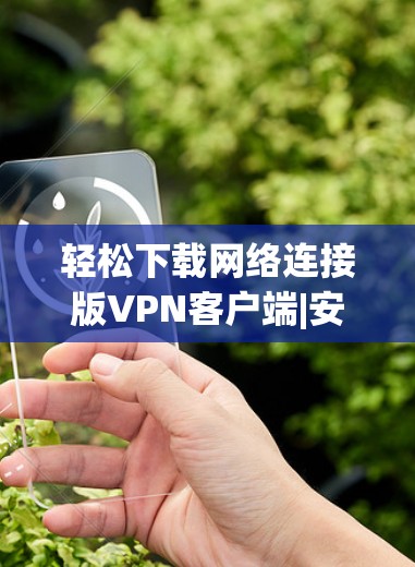 轻松下载网络连接版VPN客户端|安装步骤全解析 轻松下载网络连接版VPN客户端|安装步骤全解析