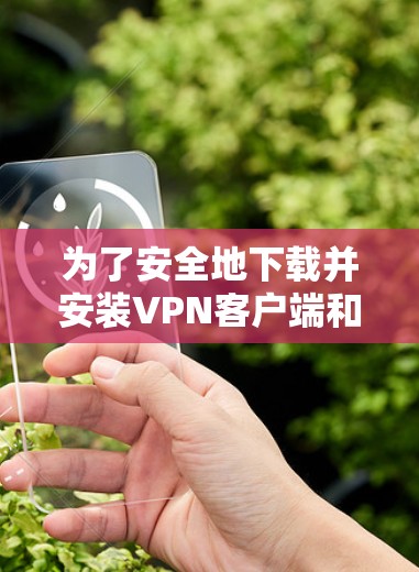 为了安全地下载并安装VPN客户端和网络助手APP,以下是一个清晰的步骤指南 为了安全地下载并安装VPN客户端和网络助手APP,以下是一个清晰的步骤指南