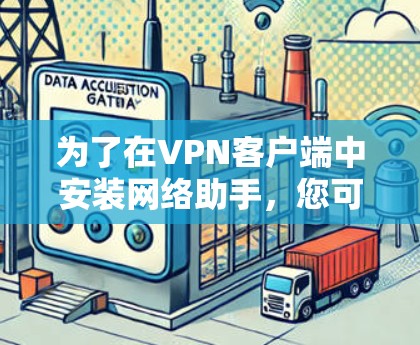 为了在VPN客户端中安装网络助手,您可以按照以下步骤操作 为了在VPN客户端中安装网络助手,您可以按照以下步骤操作