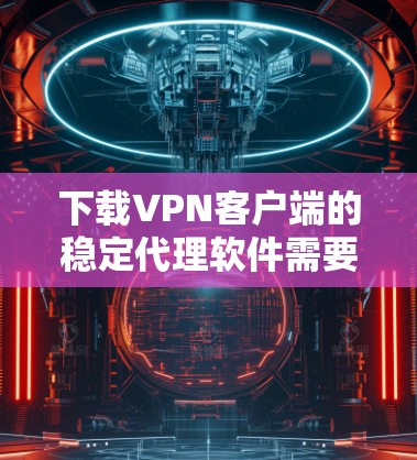 下载VPN客户端的稳定代理软件需要遵循以下步骤,确保安全和有效 下载VPN客户端的稳定代理软件需要遵循以下步骤,确保安全和有效