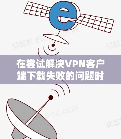 在尝试解决VPN客户端下载失败的问题时,可以按照以下步骤进行排查和解决 在尝试解决VPN客户端下载失败的问题时,可以按照以下步骤进行排查和解决