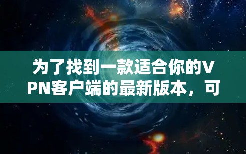 为了找到一款适合你的VPN客户端的最新版本,可以按照以下步骤进行 为了找到一款适合你的VPN客户端的最新版本,可以按照以下步骤进行