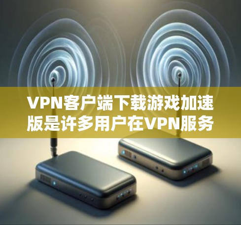 VPN客户端下载游戏加速版是许多用户在VPN服务下下载游戏时需要考虑的问题。以下是一些常见的解决方案和注意事项,帮助您更好地下载和加速游戏 VPN客户端下载游戏加速版是许多用户在VPN服务下下载游戏时需要考虑的问题。以下是一些常见的解决方案和注意事项,帮助您更好地下载和加速游戏