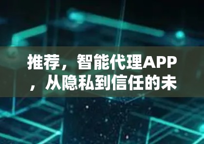 推荐,智能代理APP,从隐私到信任的未来探索 推荐,智能代理APP,从隐私到信任的未来探索