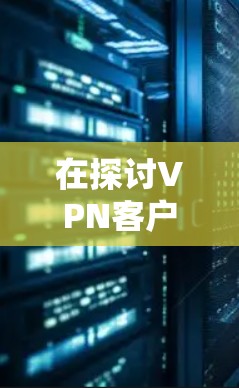 在探讨VPN客户端下载智能加速软件时,以下是对问题的详细分析和建议 在探讨VPN客户端下载智能加速软件时,以下是对问题的详细分析和建议