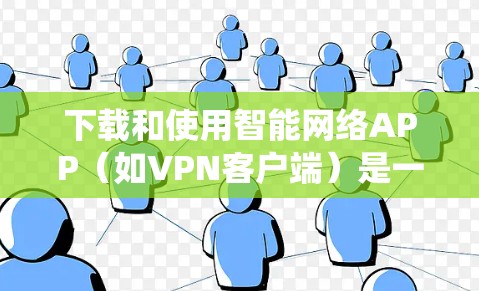下载和使用智能网络APP(如VPN客户端)是一个系统的过程,需要遵循以下步骤,确保安全和正确性 下载和使用智能网络APP(如VPN客户端)是一个系统的过程,需要遵循以下步骤,确保安全和正确性