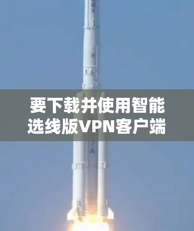 要下载并使用智能选线版VPN客户端,您可以按照以下步骤进行操作 要下载并使用智能选线版VPN客户端,您可以按照以下步骤进行操作