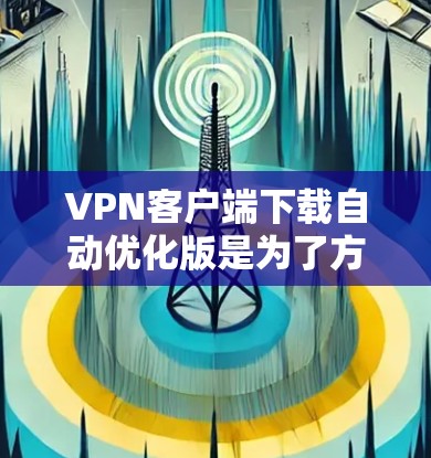 VPN客户端下载自动优化版是为了方便用户快速获取高速、安全的VPN服务。以下是几种常见的自动优化版VPN客户端下载方式 VPN客户端下载自动优化版是为了方便用户快速获取高速、安全的VPN服务。以下是几种常见的自动优化版VPN客户端下载方式