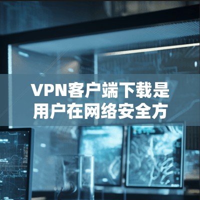 VPN客户端下载是用户在网络安全方面重要的一环。以下是几种常用的VPN客户端下载方式和推荐服务 VPN客户端下载是用户在网络安全方面重要的一环。以下是几种常用的VPN客户端下载方式和推荐服务