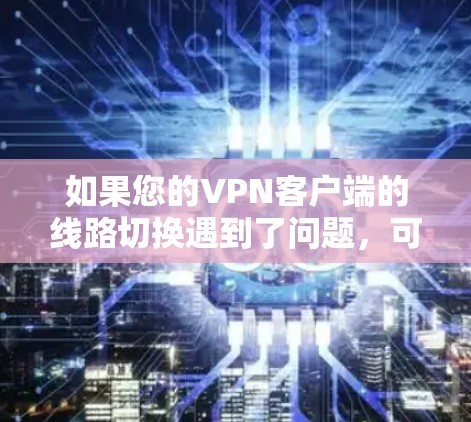 如果您的VPN客户端的线路切换遇到了问题,可能是因为以下原因 如果您的VPN客户端的线路切换遇到了问题,可能是因为以下原因