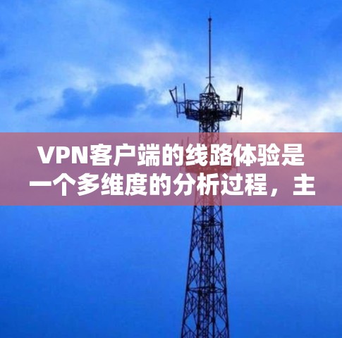VPN客户端的线路体验是一个多维度的分析过程,主要涉及网络连接、使用情况、用户满意度、性能、安全、兼容性、扩展需求、市场现状和趋势等方面。以下是对 VPN 客户软件线路体验的详细分析 VPN客户端的线路体验是一个多维度的分析过程,主要涉及网络连接、使用情况、用户满意度、性能、安全、兼容性、扩展需求、市场现状和趋势等方面。以下是对 VPN 客户软件线路体验的详细分析
