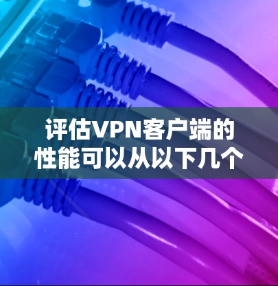 评估VPN客户端的性能可以从以下几个方面入手 评估VPN客户端的性能可以从以下几个方面入手