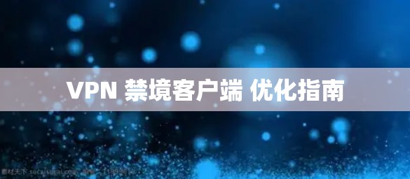 VPN 禁境客户端 优化指南 VPN 禁境客户端 优化指南