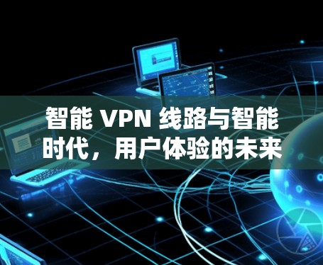 智能 VPN 线路与智能时代,用户体验的未来 智能 VPN 线路与智能时代,用户体验的未来