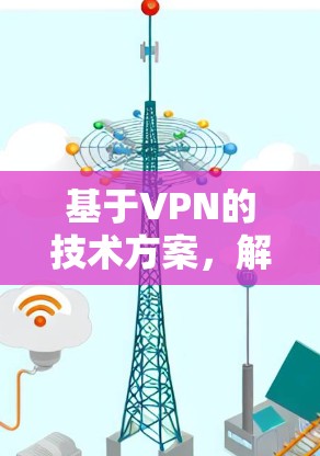 基于VPN的技术方案,解决全球网络障碍 基于VPN的技术方案,解决全球网络障碍