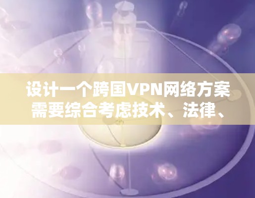 设计一个跨国VPN网络方案需要综合考虑技术、法律、安全和管理等多个方面。以下是详细的步骤指南 设计一个跨国VPN网络方案需要综合考虑技术、法律、安全和管理等多个方面。以下是详细的步骤指南